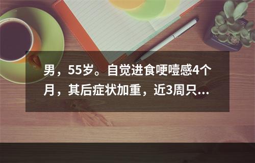 男，55岁。自觉进食哽噎感4个月，其后症状加重，近3周只能进