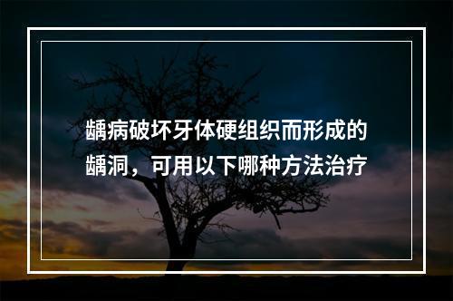 龋病破坏牙体硬组织而形成的龋洞，可用以下哪种方法治疗