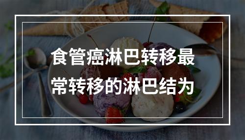 食管癌淋巴转移最常转移的淋巴结为