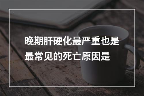 晚期肝硬化最严重也是最常见的死亡原因是