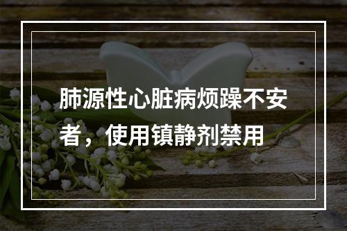 肺源性心脏病烦躁不安者，使用镇静剂禁用