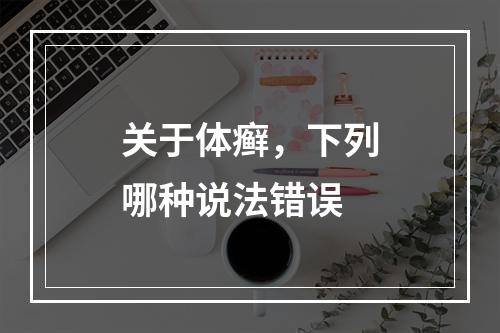 关于体癣，下列哪种说法错误