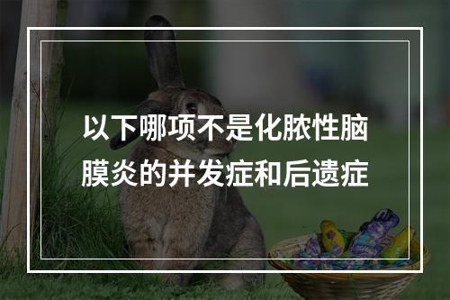 以下哪项不是化脓性脑膜炎的并发症和后遗症