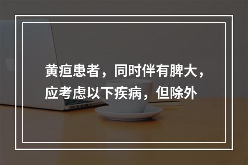 黄疸患者，同时伴有脾大，应考虑以下疾病，但除外