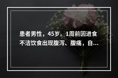 患者男性，45岁。1周前因进食不洁饮食出现腹泻、腹痛，自行服