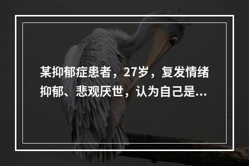 某抑郁症患者，27岁，复发情绪抑郁、悲观厌世，认为自己是历史