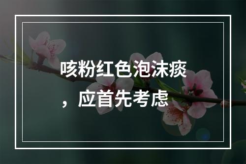 咳粉红色泡沫痰，应首先考虑