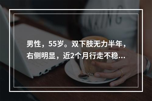 男性，55岁。双下肢无力半年，右侧明显，近2个月行走不稳，右