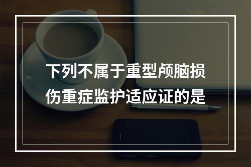 下列不属于重型颅脑损伤重症监护适应证的是