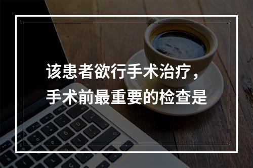 该患者欲行手术治疗，手术前最重要的检查是