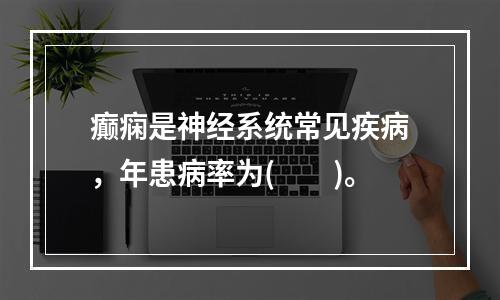 癫痫是神经系统常见疾病，年患病率为(　　)。