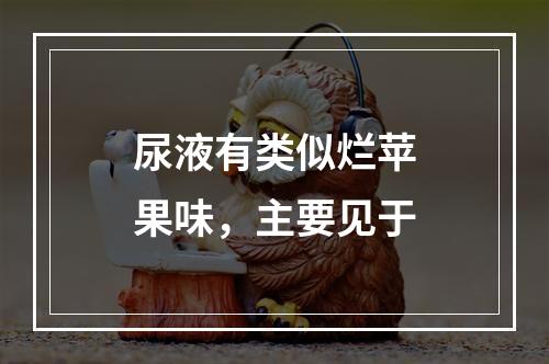 尿液有类似烂苹果味，主要见于