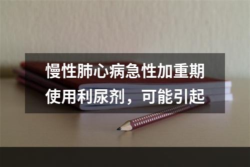 慢性肺心病急性加重期使用利尿剂，可能引起