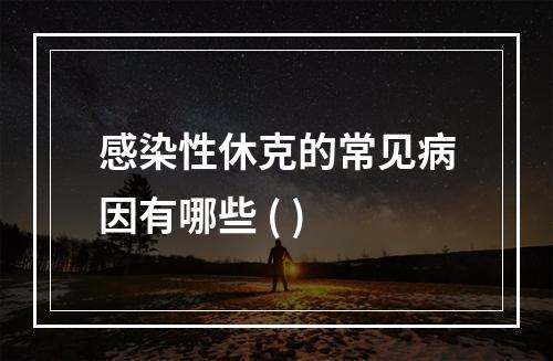 感染性休克的常见病因有哪些 ( )