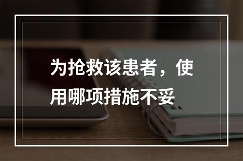 为抢救该患者，使用哪项措施不妥