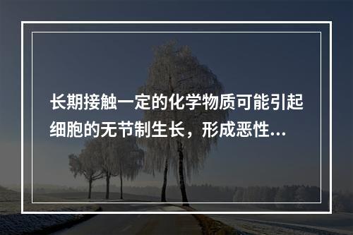 长期接触一定的化学物质可能引起细胞的无节制生长，形成恶性肿瘤