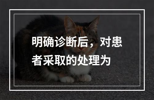 明确诊断后，对患者采取的处理为