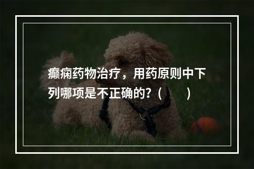 癫痫药物治疗，用药原则中下列哪项是不正确的？(　　)