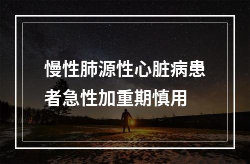 慢性肺源性心脏病患者急性加重期慎用