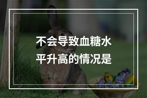 不会导致血糖水平升高的情况是