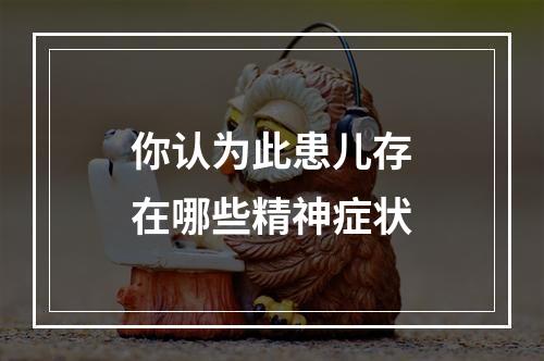 你认为此患儿存在哪些精神症状