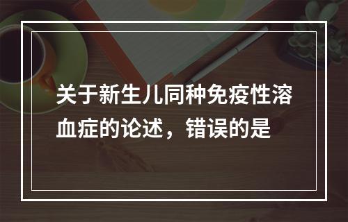 关于新生儿同种免疫性溶血症的论述，错误的是