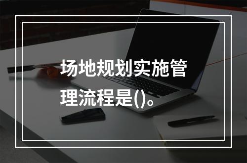 场地规划实施管理流程是()。