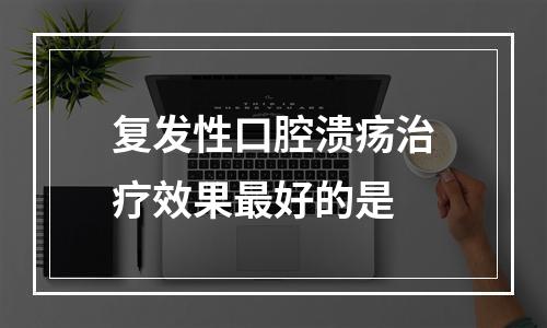 复发性口腔溃疡治疗效果最好的是