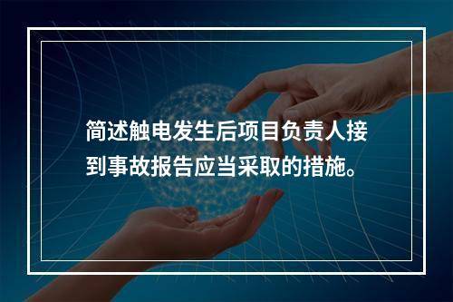 简述触电发生后项目负责人接到事故报告应当采取的措施。