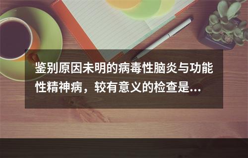 鉴别原因未明的病毒性脑炎与功能性精神病，较有意义的检查是(　