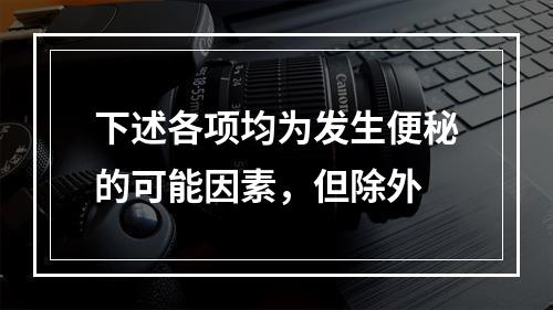 下述各项均为发生便秘的可能因素，但除外