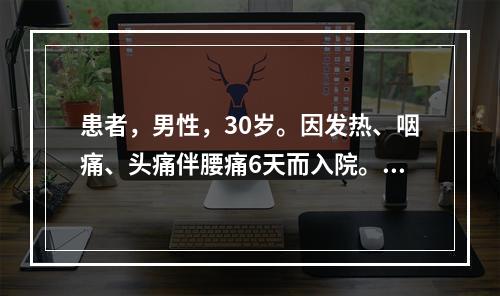 患者，男性，30岁。因发热、咽痛、头痛伴腰痛6天而入院。体温