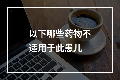 以下哪些药物不适用于此患儿