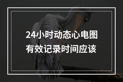 24小时动态心电图有效记录时间应该