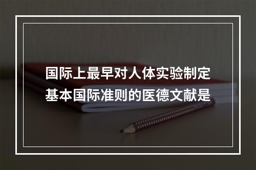 国际上最早对人体实验制定基本国际准则的医德文献是