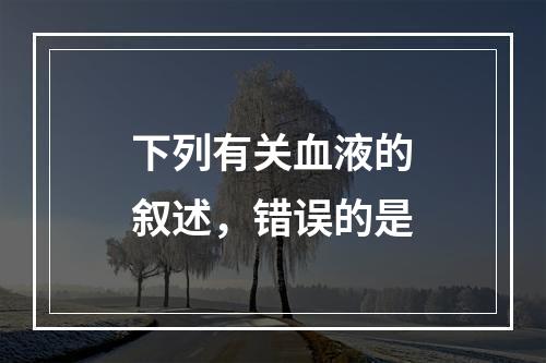 下列有关血液的叙述，错误的是