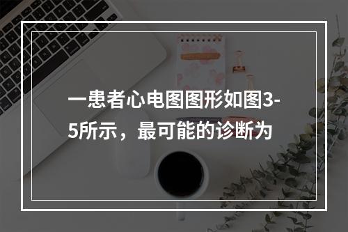 一患者心电图图形如图3-5所示，最可能的诊断为