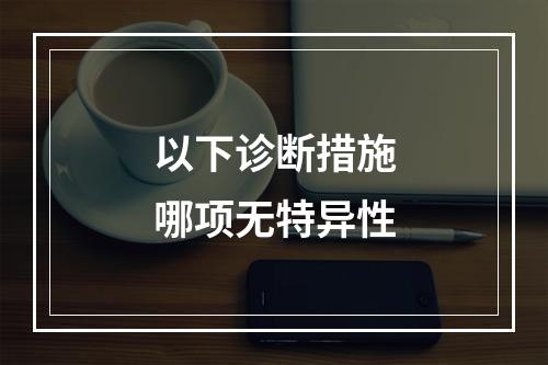 以下诊断措施哪项无特异性