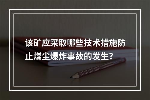 该矿应采取哪些技术措施防止煤尘爆炸事故的发生？