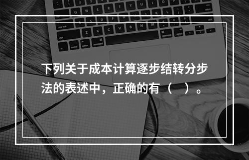 下列关于成本计算逐步结转分步法的表述中，正确的有（　）。