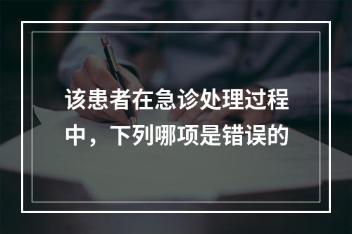 该患者在急诊处理过程中，下列哪项是错误的