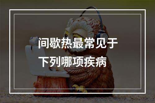 间歇热最常见于下列哪项疾病