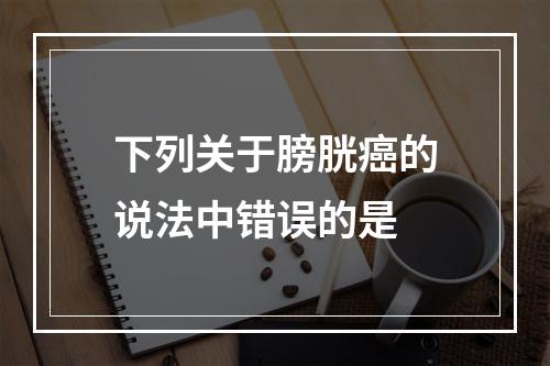 下列关于膀胱癌的说法中错误的是