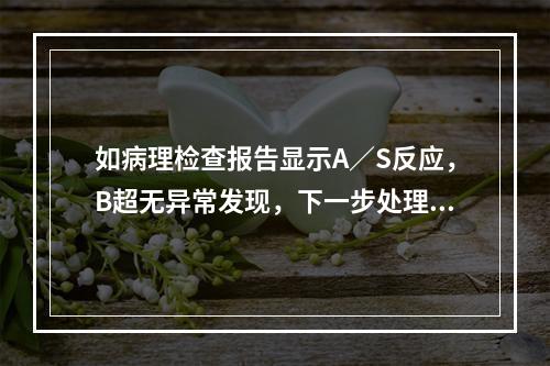 如病理检查报告显示A／S反应，B超无异常发现，下一步处理应是