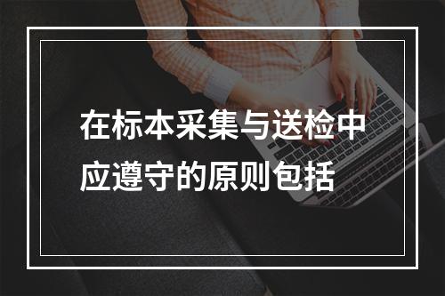 在标本采集与送检中应遵守的原则包括