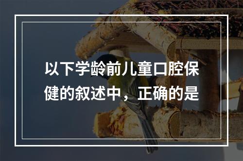 以下学龄前儿童口腔保健的叙述中，正确的是