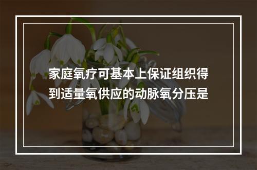 家庭氧疗可基本上保证组织得到适量氧供应的动脉氧分压是