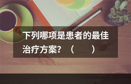 下列哪项是患者的最佳治疗方案？（　　）