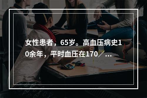 女性患者，65岁。高血压病史10余年，平时血压在170／10