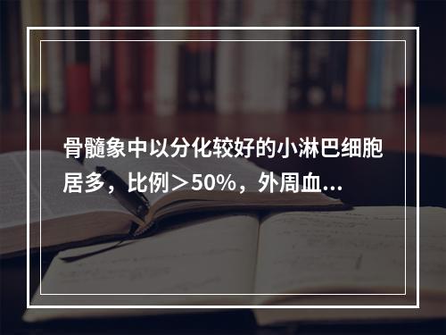 骨髓象中以分化较好的小淋巴细胞居多，比例＞50%，外周血中淋